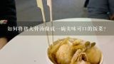 如何将猪大骨汤做成一碗美味可口的饭菜?