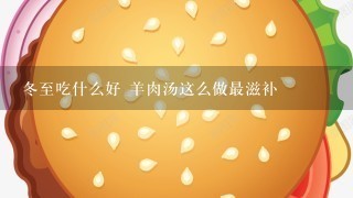 冬至吃什么好 羊肉汤这么做最滋补