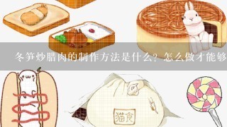 冬笋炒腊肉的制作方法是什么？怎么做才能够鲜香入味