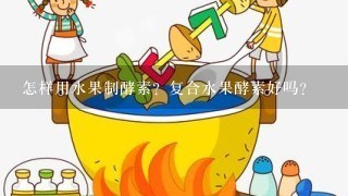 怎样用水果制酵素？复合水果酵素好吗？