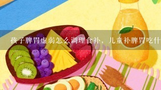 孩子脾胃虚弱怎么调理食补，儿童补脾胃吃什么食物最