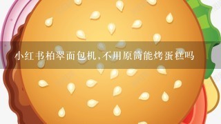 小红书柏翠面包机,不用原筒能烤蛋糕吗