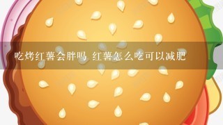 吃烤红薯会胖吗 红薯怎么吃可以减肥