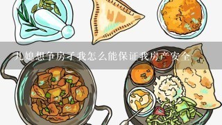 儿媳想争房孑我怎么能保证我房产安全