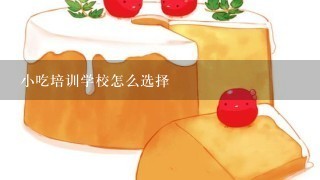 小吃培训学校怎么选择