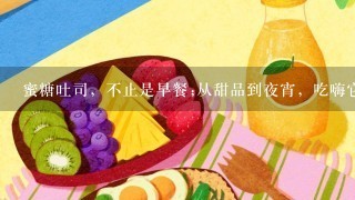 蜜糖吐司，不止是早餐;从甜品到夜宵，吃嗨它就对了！