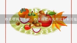 炒菜煨肉怎么喂：炒菜前把肉先用淀粉和其他佐料喂上，这样炒出来的肉会比较嫩，想问问都用什么佐料，煨肉