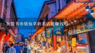 加盟书亦烧仙草奶茶店能赚钱吗