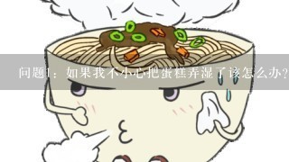 问题1：如果我不小心把蛋糕弄湿了该怎么办？