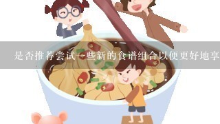 是否推荐尝试一些新的食谱组合以便更好地享受这种美食？