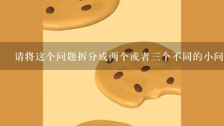 请将这个问题拆分成两个或者三个不同的小问题吗