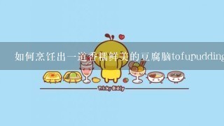 如何烹饪出一道香糯鲜美的豆腐脑tofupudding呢