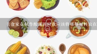 美食家在制作酸辣汤时我应该将哪些材料放在一起以产生最佳口感呢