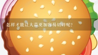 怎样才能让大蒜更加容易切碎呢？