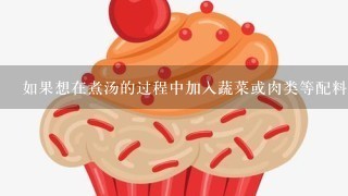 如果想在煮汤的过程中加入蔬菜或肉类等配料应该如何操作才能让味道更好一些呢？