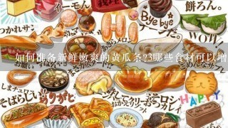 如何准备新鲜嫩爽的黄瓜条3哪些食材可以增加黄瓜口感和味道