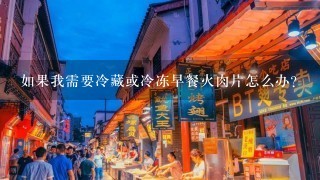 如果我需要冷藏或冷冻早餐火肉片怎么办