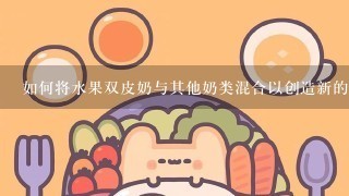 如何将水果双皮奶与其他奶类混合以创造新的口味?