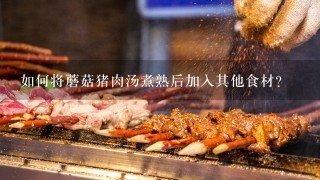 如何将蘑菇猪肉汤煮熟后加入其他食材?