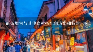 面条如何与其他食材搭配创造出独特的口味?